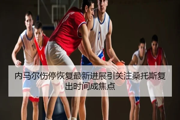 内马尔伤停恢复最新进展引关注桑托斯复出时间成焦点