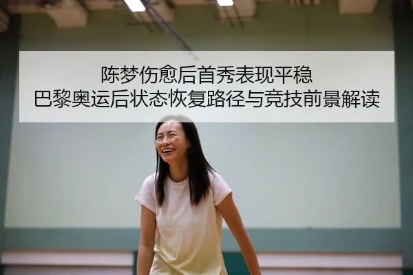 陈梦伤愈后首秀表现平稳 巴黎奥运后状态恢复路径与竞技前景解读