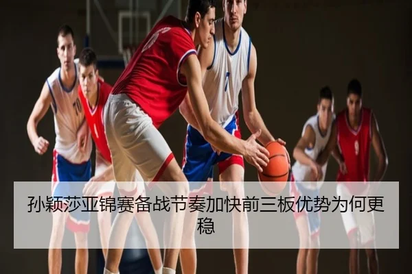 孙颖莎亚锦赛备战节奏加快前三板优势为何更稳